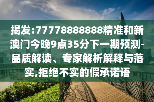 揭發(fā):77778888888精準和新澳門今晚9點35分下一期預測-品質解讀、專家解析解釋與落實,拒絕不實的假承諾語