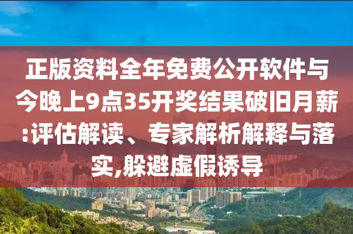 正版資料全年免費公開軟件與今晚上9點35開獎結果破舊月薪:評估解讀、專家解析解釋與落實,躲避虛假誘導