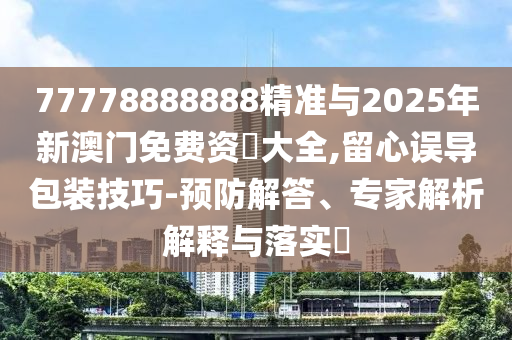 77778888888精準(zhǔn)與2025年新澳門免費(fèi)資枓大全,留心誤導(dǎo)包裝技巧-預(yù)防解答、專家解析解釋與落實(shí)?