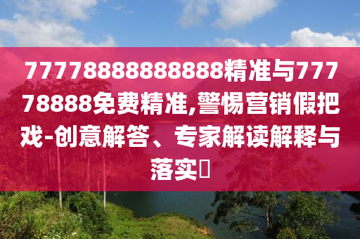 77778888888888精準與77778888免費精準,警惕營銷假把戲-創(chuàng)意解答、專家解讀解釋與落實?