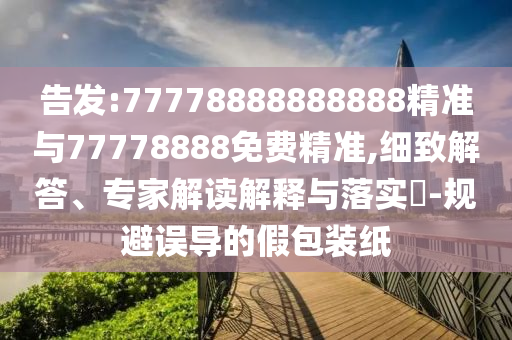 告發(fā):77778888888888精準與77778888免費精準,細致解答、專家解讀解釋與落實?-規(guī)避誤導的假包裝紙