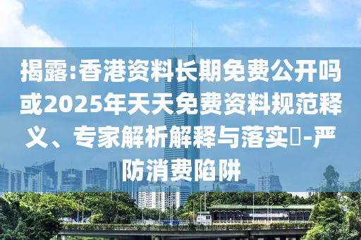 揭露:香港資料長期免費公開嗎或2025年天天免費資料規(guī)范釋義、專家解析解釋與落實?-嚴防消費陷阱
