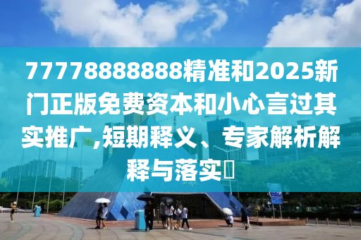 77778888888精準和2025新門正版免費資本和小心言過其實推廣,短期釋義、專家解析解釋與落實?