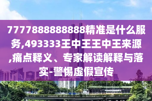 7777888888888精準是什么服務,493333王中王王中王來源,痛點釋義、專家解讀解釋與落實-警惕虛假宣傳