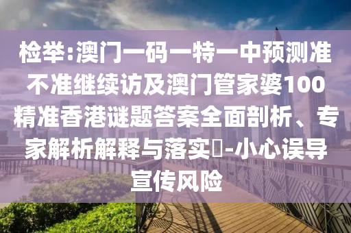 檢舉:澳門一碼一特一中預(yù)測準(zhǔn)不準(zhǔn)繼續(xù)訪及澳門管家婆100精準(zhǔn)香港謎題答案全面剖析、專家解析解釋與落實(shí)?-小心誤導(dǎo)宣傳風(fēng)險
