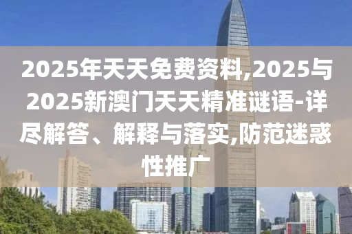 2025年天天免費(fèi)資料,2025與2025新澳門天天精準(zhǔn)謎語-詳盡解答、解釋與落實(shí),防范迷惑性推廣