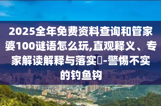 2025全年免費(fèi)資料查詢和管家婆100謎語(yǔ)怎么玩,直觀釋義、專家解讀解釋與落實(shí)?-警惕不實(shí)的釣魚(yú)鉤