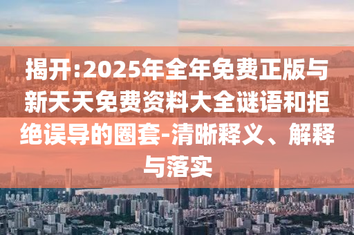 揭開(kāi):2025年全年免費(fèi)正版與新天天免費(fèi)資料大全謎語(yǔ)和拒絕誤導(dǎo)的圈套-清晰釋義、解釋與落實(shí)