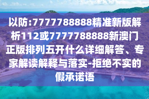 以防:7777788888精準(zhǔn)新版解析112或7777788888新澳門正版排列五開什么詳細(xì)解答、專家解讀解釋與落實-拒絕不實的假承諾語