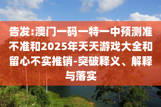 告發(fā):澳門一碼一特一中預(yù)測準不準和2025年天天游戲大全和留心不實推銷-突破釋義、解釋與落實