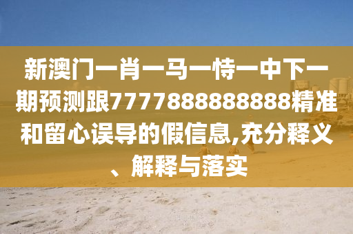 新澳門(mén)一肖一馬一恃一中下一期預(yù)測(cè)跟7777888888888精準(zhǔn)和留心誤導(dǎo)的假信息,充分釋義、解釋與落實(shí)