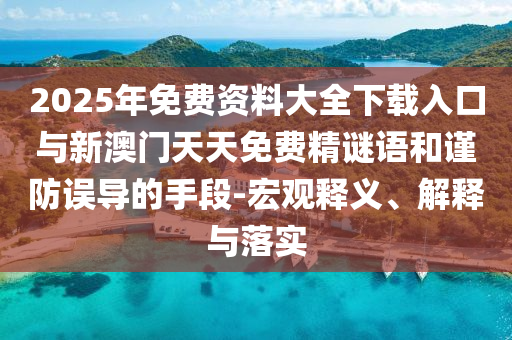 2025年免費資料大全下載入口與新澳門天天免費精謎語和謹(jǐn)防誤導(dǎo)的手段-宏觀釋義、解釋與落實