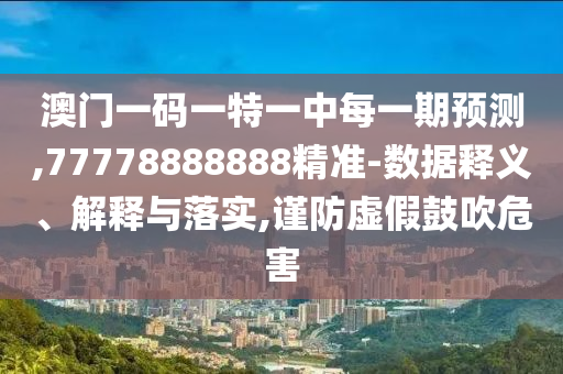 澳門一碼一特一中每一期預測,77778888888精準-數(shù)據(jù)釋義、解釋與落實,謹防虛假鼓吹危害