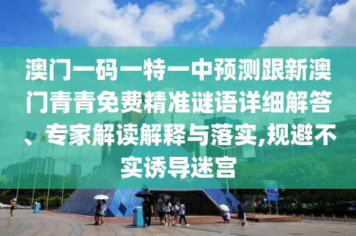 澳門一碼一特一中預(yù)測(cè)跟新澳門青青免費(fèi)精準(zhǔn)謎語(yǔ)詳細(xì)解答、專家解讀解釋與落實(shí),規(guī)避不實(shí)誘導(dǎo)迷宮