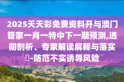 2025天天彩免費(fèi)資料開與澳門管家一肖一特中下一期預(yù)測,透徹剖析、專家解讀解釋與落實(shí)?-防范不實(shí)誘導(dǎo)風(fēng)險