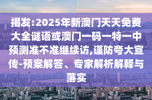 揭發(fā):2025年新澳門(mén)天天免費(fèi)大全謎語(yǔ)或澳門(mén)一碼一特一中預(yù)測(cè)準(zhǔn)不準(zhǔn)繼續(xù)訪,謹(jǐn)防夸大宣傳-預(yù)案解答、專(zhuān)家解析解釋與落實(shí)