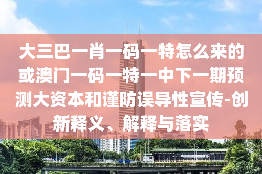 大三巴一肖一碼一特怎么來的或澳門一碼一特一中下一期預(yù)測(cè)大資本和謹(jǐn)防誤導(dǎo)性宣傳-創(chuàng)新釋義、解釋與落實(shí)