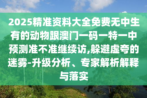 2025精準(zhǔn)資料大全免費(fèi)無(wú)中生有的動(dòng)物跟澳門一碼一特一中預(yù)測(cè)準(zhǔn)不準(zhǔn)繼續(xù)訪,躲避虛夸的迷霧-升級(jí)分析、專家解析解釋與落實(shí)