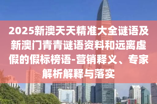 2025新澳天天精準大全謎語及新澳門青青謎語資料和遠離虛假的假標榜語-營銷釋義、專家解析解釋與落實