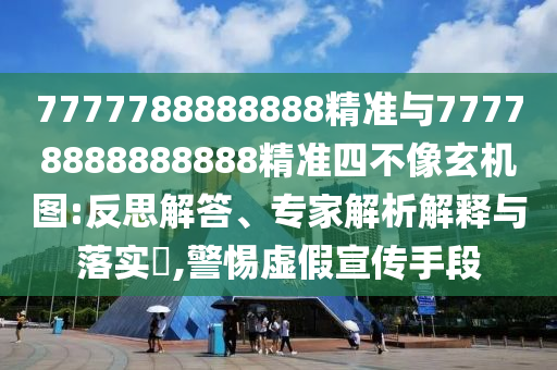 7777788888888精準與77778888888888精準四不像玄機圖:反思解答、專家解析解釋與落實?,警惕虛假宣傳手段