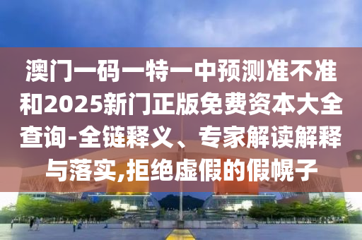 澳門一碼一特一中預(yù)測(cè)準(zhǔn)不準(zhǔn)和2025新門正版免費(fèi)資本大全查詢-全鏈釋義、專家解讀解釋與落實(shí),拒絕虛假的假幌子