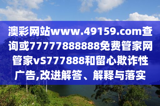 澳彩網(wǎng)站www.49159.соm查詢或77777888888免費(fèi)管家網(wǎng)管家vS777888和留心欺詐性廣告,改進(jìn)解答、解釋與落實(shí)
