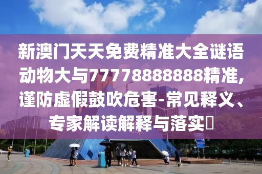 新澳門天天免費(fèi)精準(zhǔn)大全謎語(yǔ)動(dòng)物大與77778888888精準(zhǔn),謹(jǐn)防虛假鼓吹危害-常見釋義、專家解讀解釋與落實(shí)?