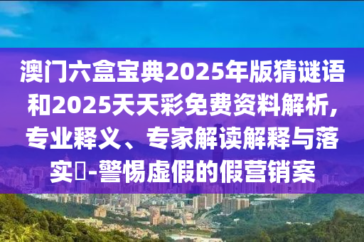 澳門六盒寶典2025年版猜謎語(yǔ)和2025天天彩免費(fèi)資料解析,專業(yè)釋義、專家解讀解釋與落實(shí)?-警惕虛假的假營(yíng)銷案