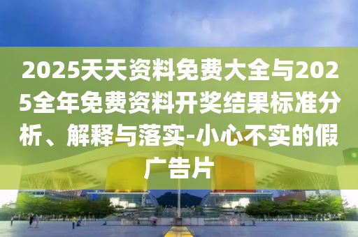 2025天天資料免費大全與2025全年免費資料開獎結果標準分析、解釋與落實-小心不實的假廣告片
