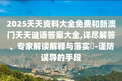 2025天天資料大全免費和新澳門天天謎語答案大全,詳盡解答、專家解讀解釋與落實?-謹防誤導的手段