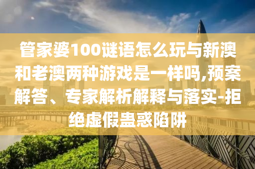 管家婆100謎語怎么玩與新澳和老澳兩種游戲是一樣嗎,預(yù)案解答、專家解析解釋與落實(shí)-拒絕虛假蠱惑陷阱
