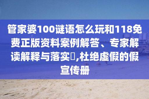 管家婆100謎語怎么玩和118免費(fèi)正版資料案例解答、專家解讀解釋與落實(shí)?,杜絕虛假的假宣傳冊(cè)