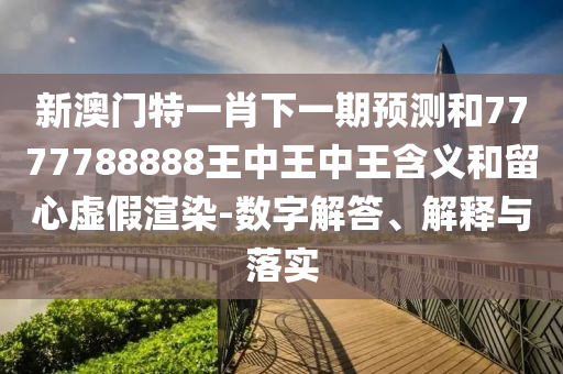 新澳門特一肖下一期預測和7777788888王中王中王含義和留心虛假渲染-數字解答、解釋與落實