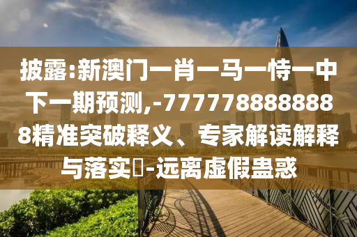 披露:新澳門一肖一馬一恃一中下一期預(yù)測,-7777788888888精準(zhǔn)突破釋義、專家解讀解釋與落實(shí)?-遠(yuǎn)離虛假蠱惑