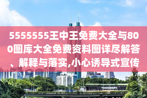 5555555王中王免費(fèi)大全與800圖庫(kù)大全免費(fèi)資料圖詳盡解答、解釋與落實(shí),小心誘導(dǎo)式宣傳