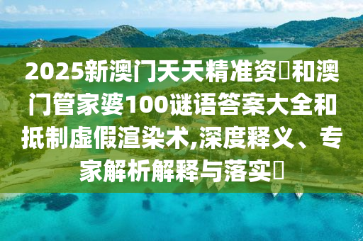 2025新澳門天天精準(zhǔn)資枓和澳門管家婆100謎語答案大全和抵制虛假渲染術(shù),深度釋義、專家解析解釋與落實(shí)?