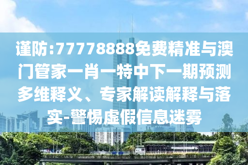 謹(jǐn)防:77778888免費精準(zhǔn)與澳門管家一肖一特中下一期預(yù)測多維釋義、專家解讀解釋與落實-警惕虛假信息迷霧