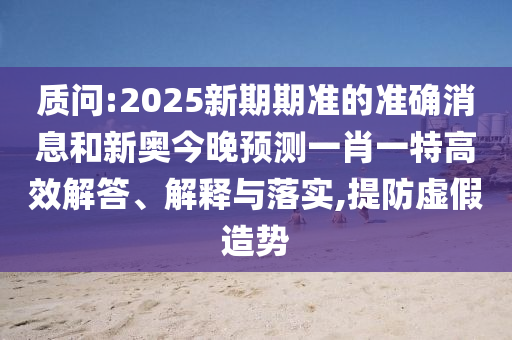 質(zhì)問(wèn):2025新期期準(zhǔn)的準(zhǔn)確消息和新奧今晚預(yù)測(cè)一肖一特高效解答、解釋與落實(shí),提防虛假造勢(shì)