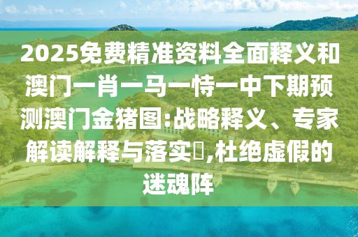 2025免費(fèi)精準(zhǔn)資料全面釋義和澳門一肖一馬一恃一中下期預(yù)測(cè)澳門金豬圖:戰(zhàn)略釋義、專家解讀解釋與落實(shí)?,杜絕虛假的迷魂陣