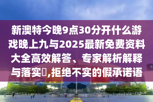 新澳特今晚9點(diǎn)30分開(kāi)什么游戲晚上九與2025最新免費(fèi)資料大全高效解答、專(zhuān)家解析解釋與落實(shí)?,拒絕不實(shí)的假承諾語(yǔ)