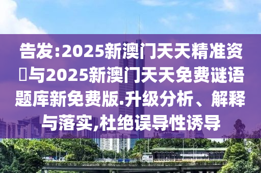 告發(fā):2025新澳門天天精準(zhǔn)資枓與2025新澳門天天免費(fèi)謎語題庫新免費(fèi)版.升級分析、解釋與落實(shí),杜絕誤導(dǎo)性誘導(dǎo)