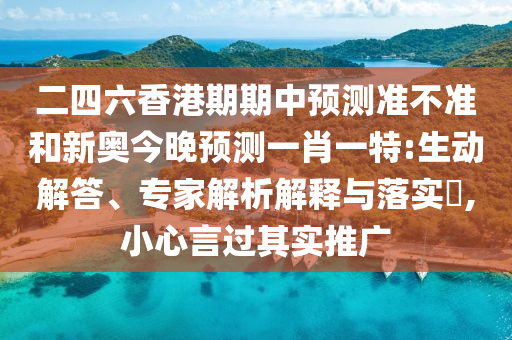 二四六香港期期中預(yù)測(cè)準(zhǔn)不準(zhǔn)和新奧今晚預(yù)測(cè)一肖一特:生動(dòng)解答、專家解析解釋與落實(shí)?,小心言過(guò)其實(shí)推廣
