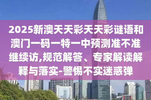 2025新澳天天彩天天彩謎語和澳門一碼一特一中預(yù)測準(zhǔn)不準(zhǔn)繼續(xù)訪,規(guī)范解答、專家解讀解釋與落實-警惕不實迷惑彈