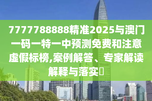 7777788888精準2025與澳門一碼一特一中預測免費和注意虛假標榜,案例解答、專家解讀解釋與落實?