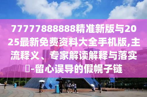 77777888888精準(zhǔn)新版與2025最新免費資料大全手機(jī)版,主流釋義、專家解讀解釋與落實?-留心誤導(dǎo)的假幌子鏈