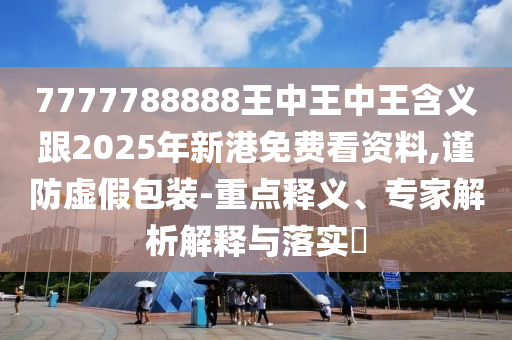 7777788888王中王中王含義跟2025年新港免費(fèi)看資料,謹(jǐn)防虛假包裝-重點(diǎn)釋義、專家解析解釋與落實(shí)?