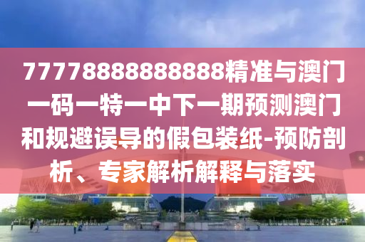 77778888888888精準(zhǔn)與澳門一碼一特一中下一期預(yù)測澳門和規(guī)避誤導(dǎo)的假包裝紙-預(yù)防剖析、專家解析解釋與落實(shí)