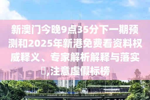 新澳門今晚9點35分下一期預測和2025年新港免費看資料權(quán)威釋義、專家解析解釋與落實?,注意虛假標榜