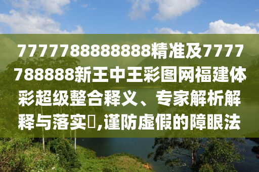 7777788888888精準(zhǔn)及7777788888新王中王彩圖網(wǎng)福建體彩超級(jí)整合釋義、專家解析解釋與落實(shí)?,謹(jǐn)防虛假的障眼法