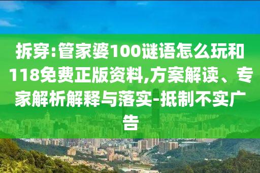 拆穿:管家婆100謎語怎么玩和118免費(fèi)正版資料,方案解讀、專家解析解釋與落實(shí)-抵制不實(shí)廣告